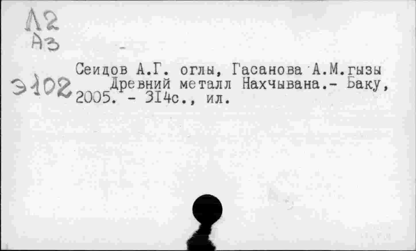 ﻿
Сеидов А.Г. оглы, Гасанова А.М.гызы Древний металл Нахчывана.- Баку,
2005. - 314с., ил.